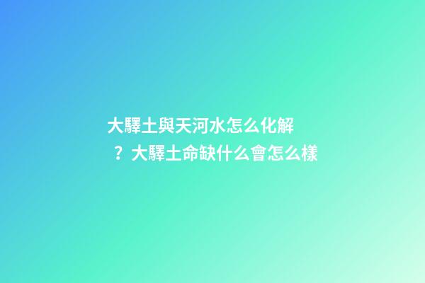 大驛土與天河水怎么化解？大驛土命缺什么會怎么樣